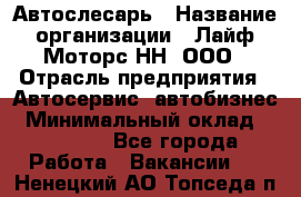 Автослесарь › Название организации ­ Лайф Моторс НН, ООО › Отрасль предприятия ­ Автосервис, автобизнес › Минимальный оклад ­ 40 000 - Все города Работа » Вакансии   . Ненецкий АО,Топседа п.